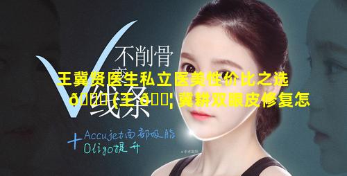 王冀贤医生私立医美性价比之选 🐎 (王 🐦 冀耕双眼皮修复怎么样)